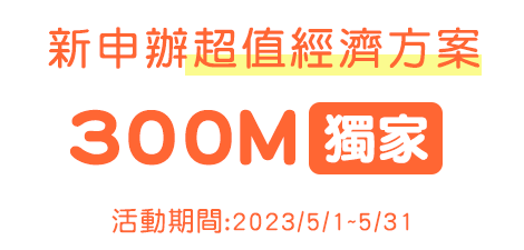 新申辦超值經濟方案300M獨家,活動期間:2023/5/1~5/31