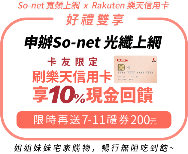 So-net 寬頻上網 x  Rakuten 樂天信用卡，好禮雙享 「卡友限定」 申辦So-net光纖上網，刷樂天信用卡享10%現金回饋，限時再送7-11禮券200元~姐姐妹妹宅家購物，暢行無阻吃到飽~